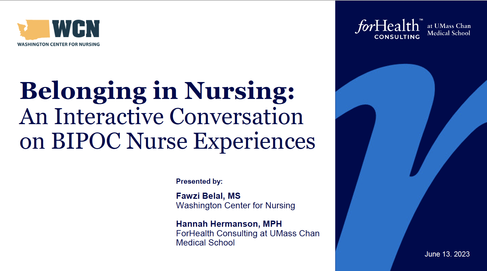 Presented by: Belonging in Nursing: An Interactive Conversation on BIPOC Nurse Experiences Fawzi Belal, MS Washington Center for Nursing Hannah Hermanson, MPH ForHealth Consulting at UMass Chan Medical School June 13. 2023